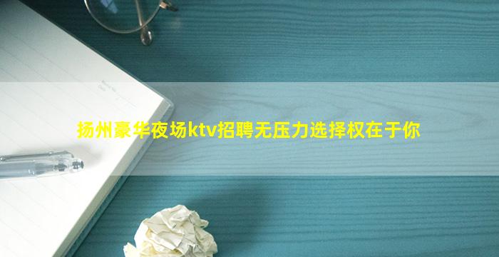 扬州豪华夜场ktv招聘无压力选择权在于你
