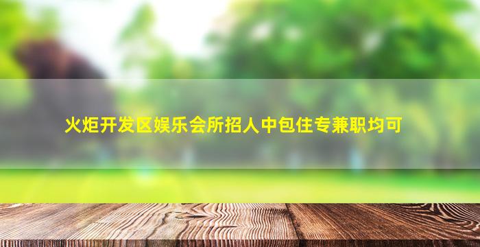 火炬开发区娱乐会所招人中包住专兼职均可