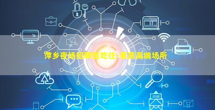 萍乡夜场招聘包吃住-素质高端场所